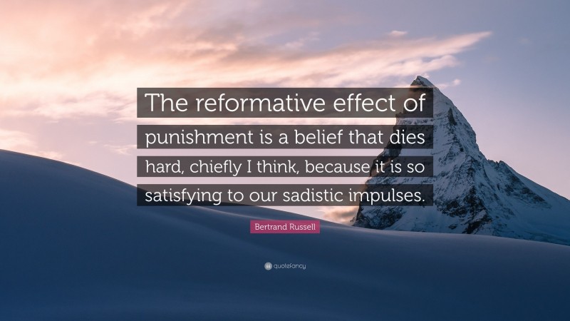 Bertrand Russell Quote: “The reformative effect of punishment is a belief that dies hard, chiefly I think, because it is so satisfying to our sadistic impulses.”