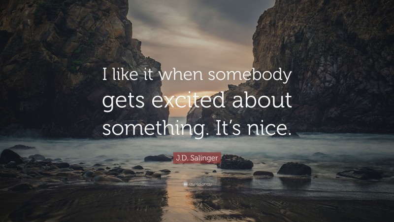 J.D. Salinger Quote: “I like it when somebody gets excited about something. It’s nice.”