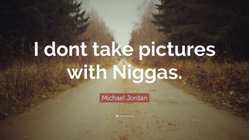 Michael Jordan Quote: “I dont take pictures with Niggas.”