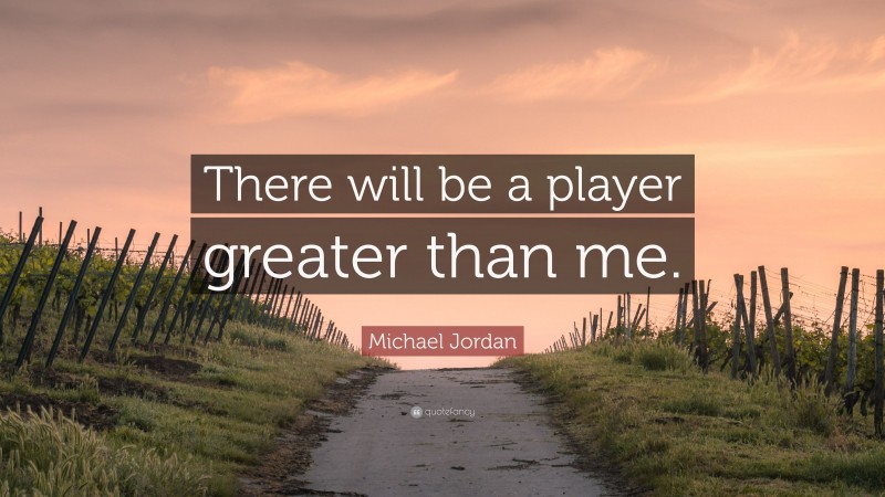 Michael Jordan Quote: “There will be a player greater than me.”