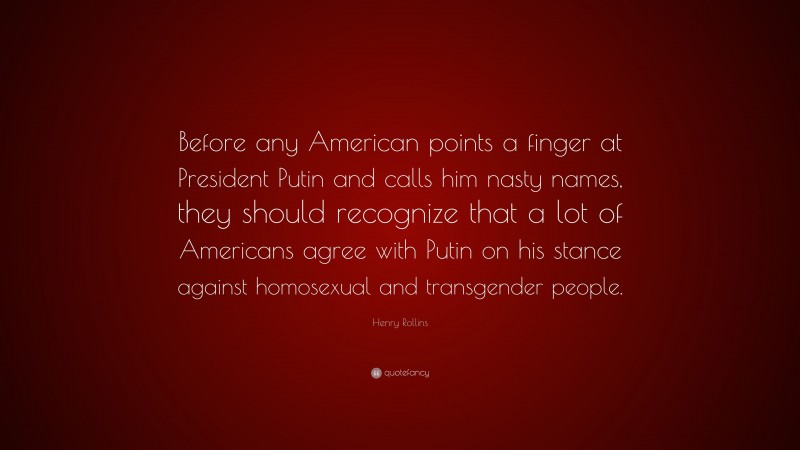 Henry Rollins Quote: “Before any American points a finger at President Putin and calls him nasty names, they should recognize that a lot of Americans agree with Putin on his stance against homosexual and transgender people.”