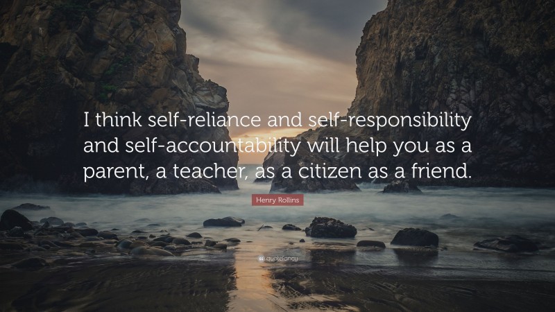 Henry Rollins Quote: “I think self-reliance and self-responsibility and self-accountability will help you as a parent, a teacher, as a citizen as a friend.”