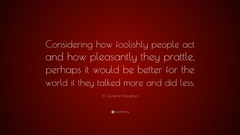 W. Somerset Maugham Quote: “Considering how foolishly people act and how pleasantly they prattle, perhaps it would be better for the world if they talked more and did less.”