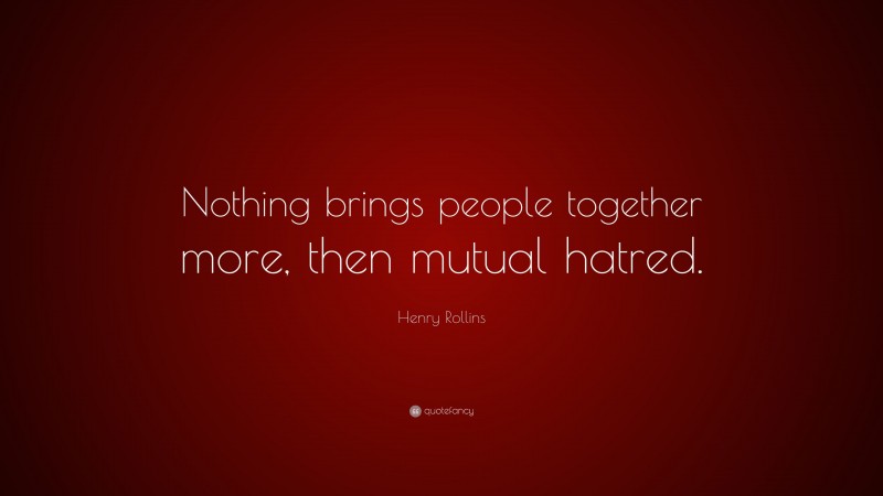 Henry Rollins Quote: “Nothing brings people together more, then mutual hatred.”