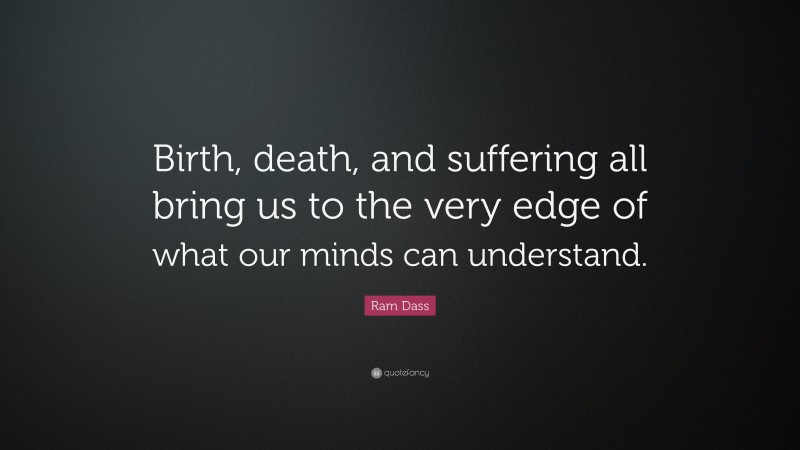 Ram Dass Quote: “Birth, death, and suffering all bring us to the very edge of what our minds can understand.”