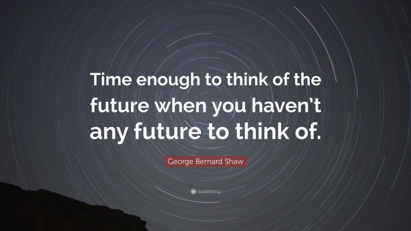 George Bernard Shaw Quote: “Time enough to think of the future when you haven’t any future to think of.”