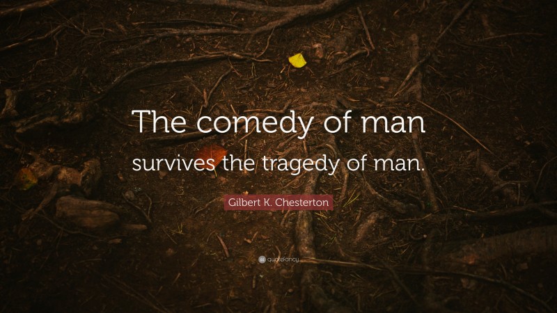 Gilbert K. Chesterton Quote: “The comedy of man survives the tragedy of man.”