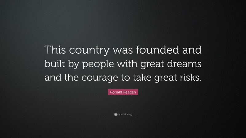 Ronald Reagan Quote: “This country was founded and built by people with great dreams and the courage to take great risks.”