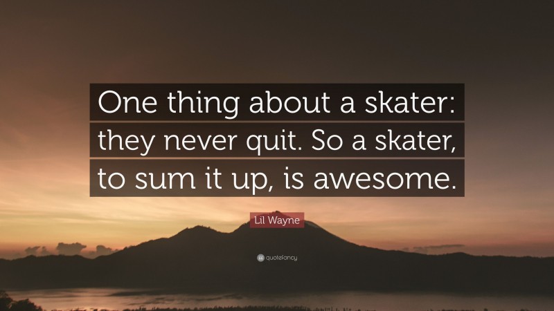 Lil Wayne Quote: “One thing about a skater: they never quit. So a skater, to sum it up, is awesome.”
