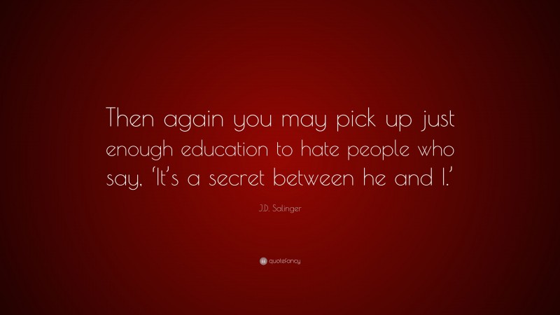 J.D. Salinger Quote: “Then again you may pick up just enough education to hate people who say, ‘It’s a secret between he and I.’”