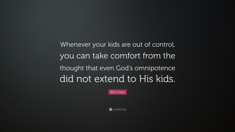 Bill Cosby Quote: “Whenever your kids are out of control, you can take comfort from the thought that even God’s omnipotence did not extend to His kids.”