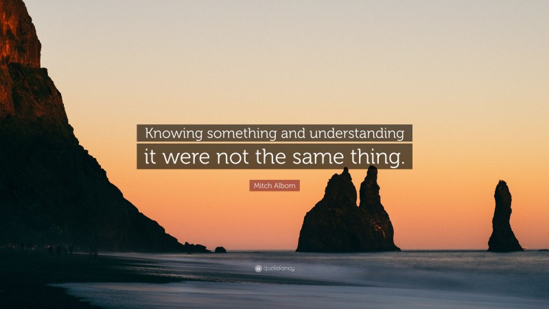 Mitch Albom Quote: “Knowing something and understanding it were not the same thing.”
