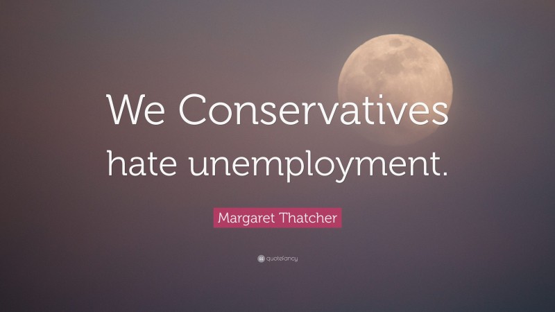 Margaret Thatcher Quote: “We Conservatives hate unemployment.”