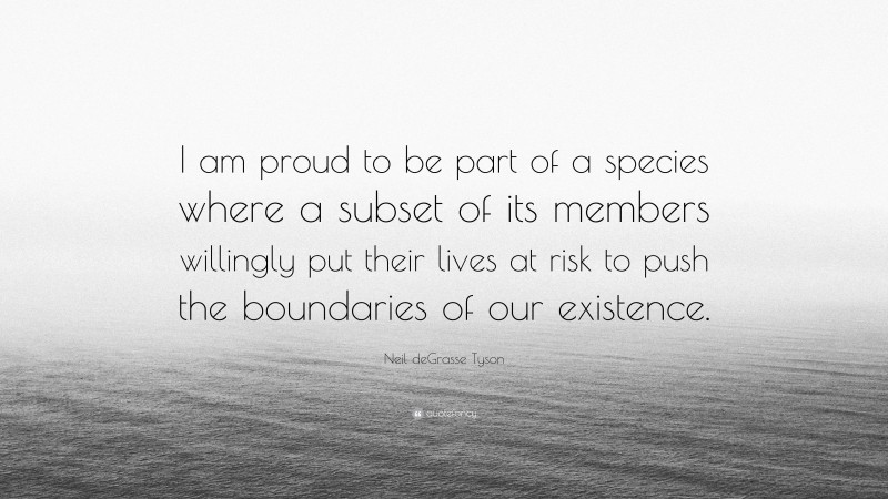 Neil deGrasse Tyson Quote: “I am proud to be part of a species where a subset of its members willingly put their lives at risk to push the boundaries of our existence.”
