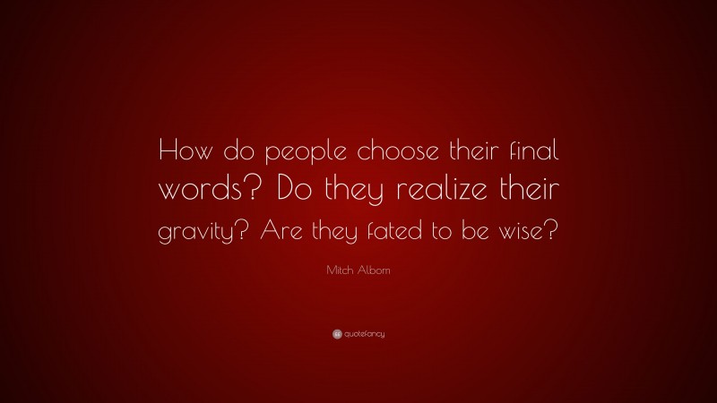 Mitch Albom Quote: “How do people choose their final words? Do they realize their gravity? Are they fated to be wise?”