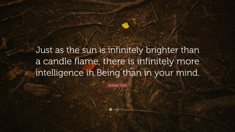 Eckhart Tolle Quote: “Just as the sun is infinitely brighter than a candle flame, there is infinitely more intelligence in Being than in your mind.”