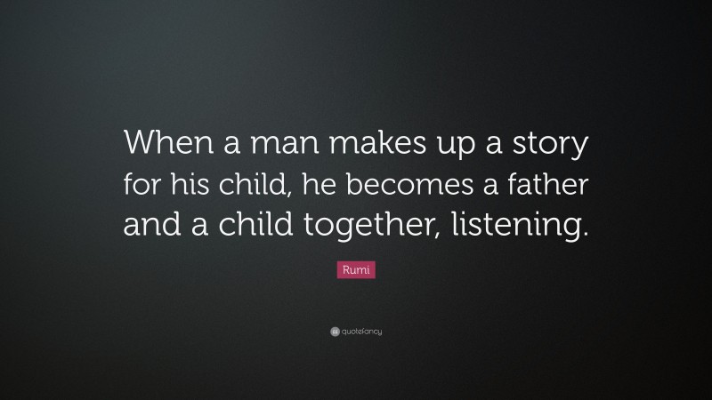 Rumi Quote: “When a man makes up a story for his child, he becomes a father and a child together, listening.”