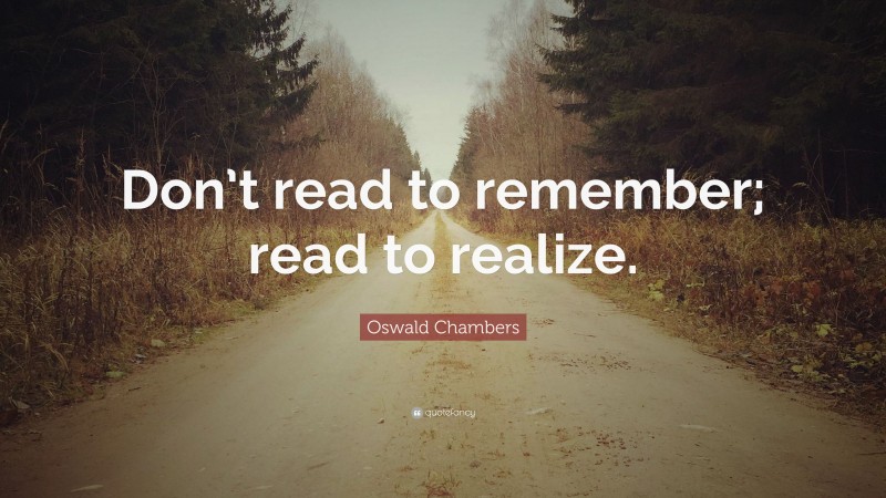 Oswald Chambers Quote: “Don’t read to remember; read to realize.”