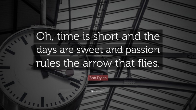Bob Dylan Quote: “Oh, time is short and the days are sweet and passion rules the arrow that flies.”