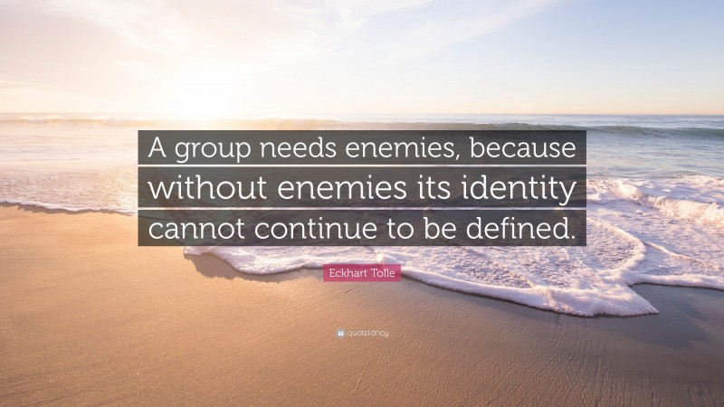Eckhart Tolle Quote: “A group needs enemies, because without enemies its identity cannot continue to be defined.”