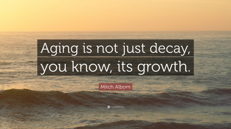 Mitch Albom Quote: “Aging is not just decay, you know, its growth.”
