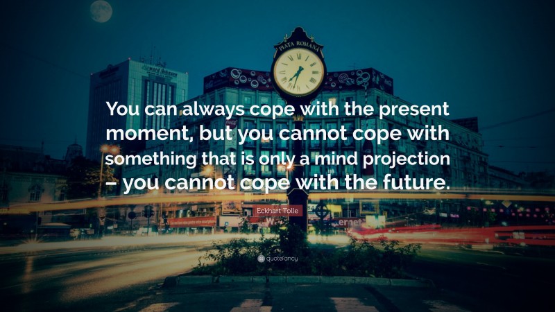 Eckhart Tolle Quote: “You can always cope with the present moment, but you cannot cope with something that is only a mind projection – you cannot cope with the future.”