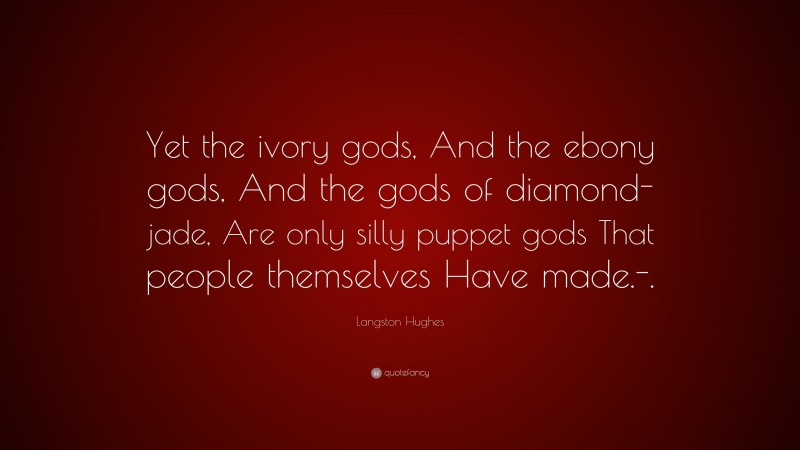 Langston Hughes Quote: “Yet the ivory gods, And the ebony gods, And the gods of diamond-jade, Are only silly puppet gods That people themselves Have made.-.”