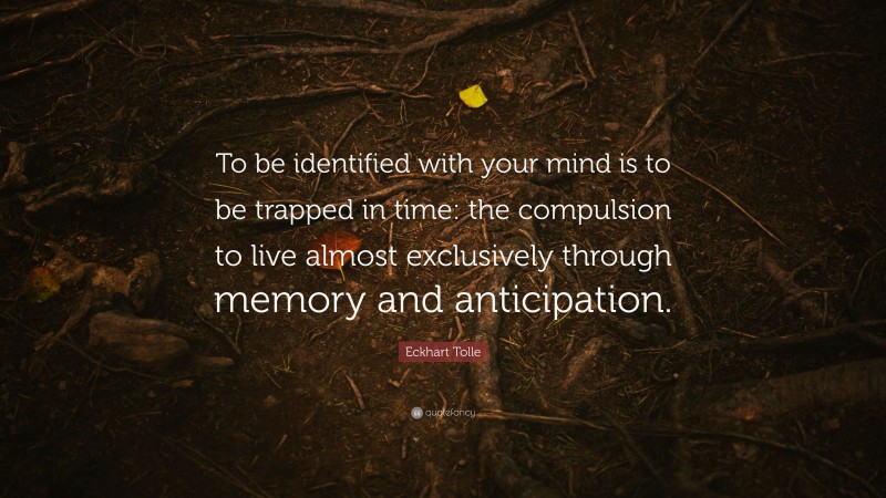 Eckhart Tolle Quote: “To be identified with your mind is to be trapped in time: the compulsion to live almost exclusively through memory and anticipation.”