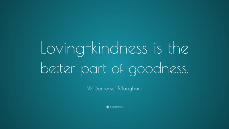 W. Somerset Maugham Quote: “Loving-kindness is the better part of goodness.”