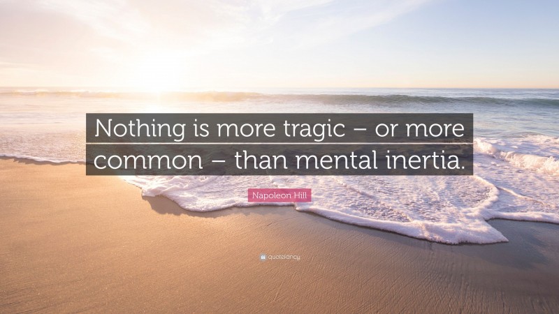 Napoleon Hill Quote: “Nothing is more tragic – or more common – than mental inertia.”