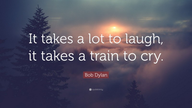 Bob Dylan Quote: “It takes a lot to laugh, it takes a train to cry.”