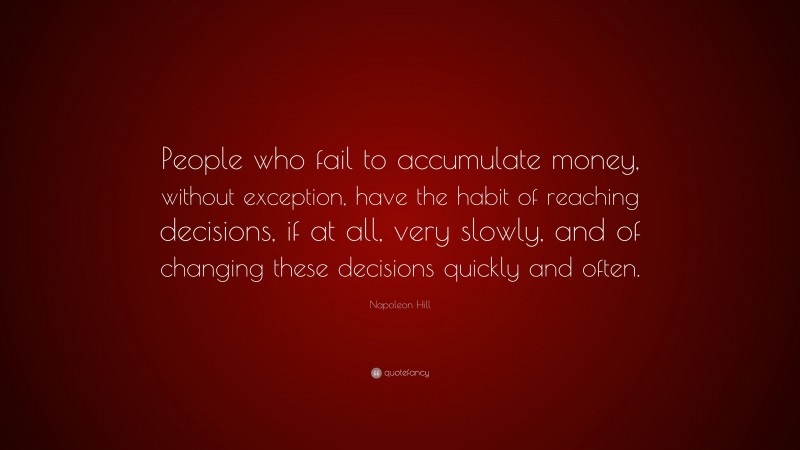 Napoleon Hill Quote: “People who fail to accumulate money, without exception, have the habit of reaching decisions, if at all, very slowly, and of changing these decisions quickly and often.”