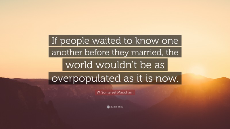 W. Somerset Maugham Quote: “If people waited to know one another before they married, the world wouldn’t be as overpopulated as it is now.”
