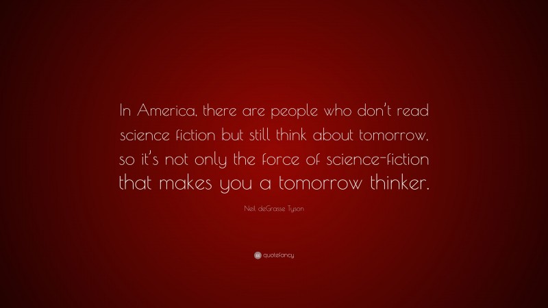Neil deGrasse Tyson Quote: “In America, there are people who don’t read science fiction but still think about tomorrow, so it’s not only the force of science-fiction that makes you a tomorrow thinker.”