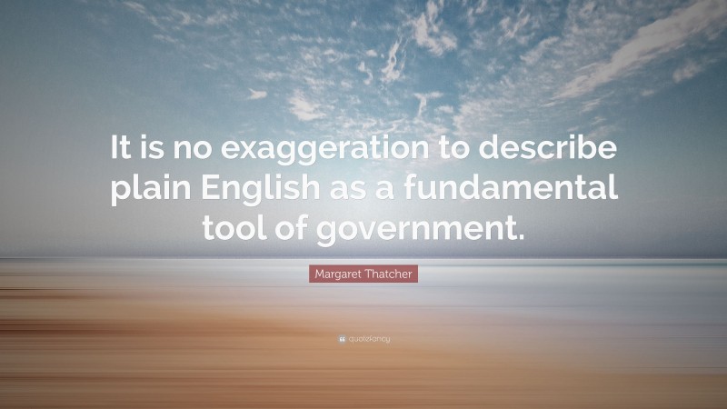 Margaret Thatcher Quote: “It is no exaggeration to describe plain English as a fundamental tool of government.”