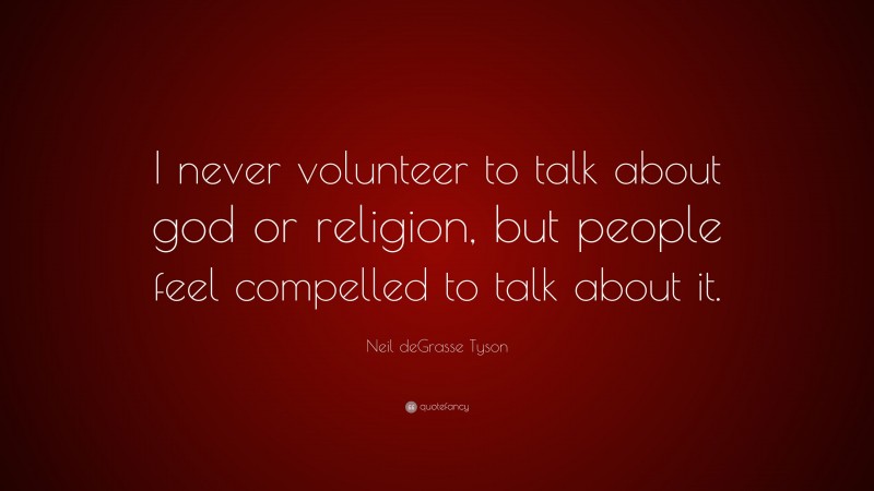 Neil deGrasse Tyson Quote: “I never volunteer to talk about god or religion, but people feel compelled to talk about it.”