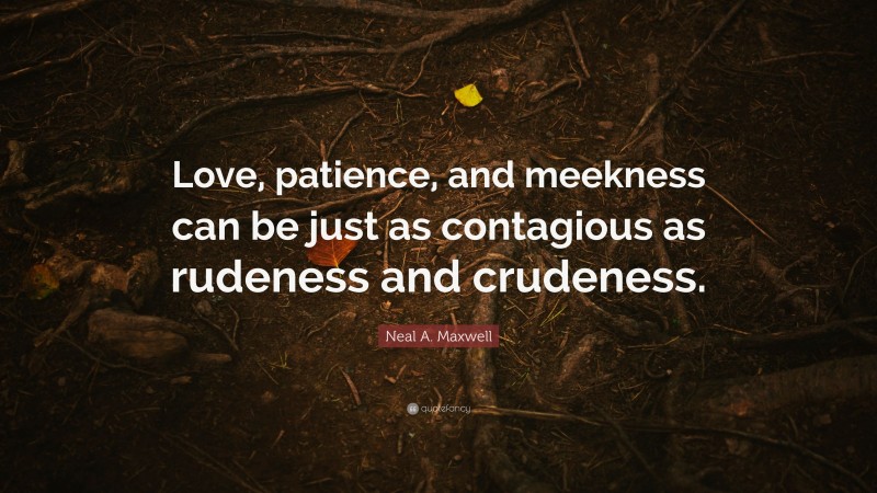 Neal A. Maxwell Quote: “Love, patience, and meekness can be just as contagious as rudeness and crudeness.”