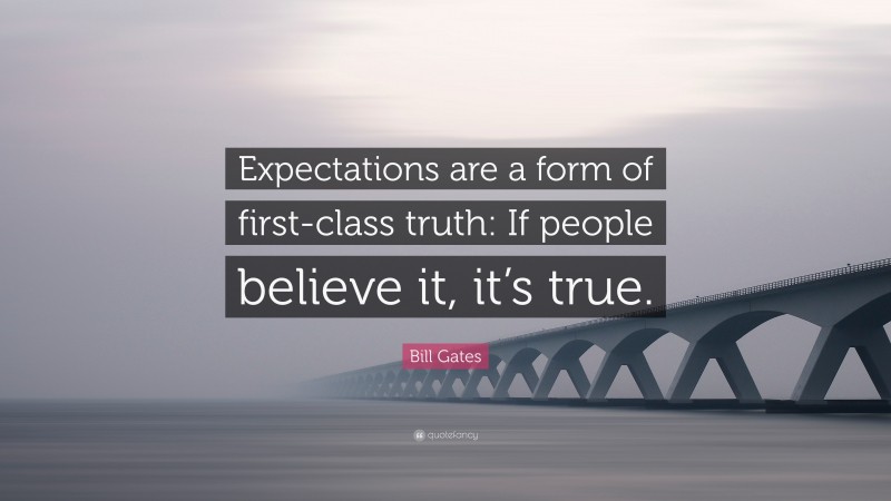 Bill Gates Quote: “Expectations are a form of first-class truth: If people believe it, it’s true.”