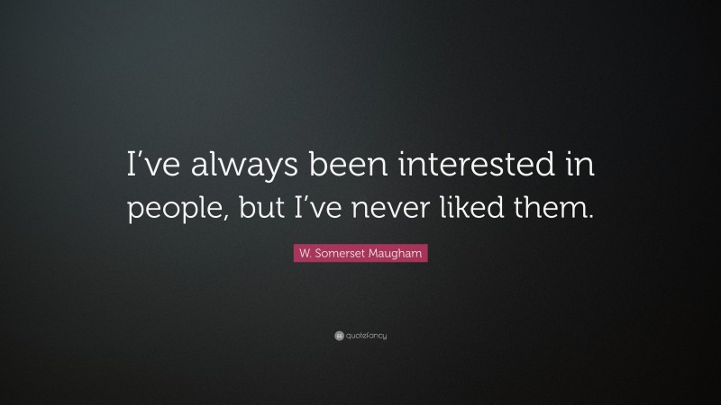 W. Somerset Maugham Quote: “I’ve always been interested in people, but I’ve never liked them.”