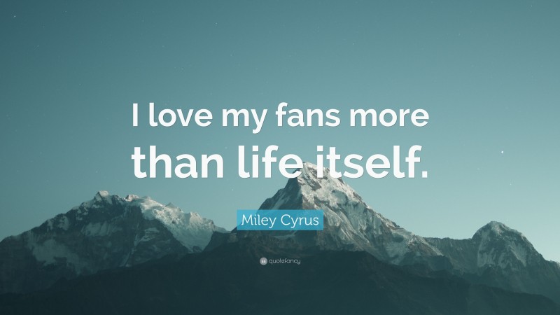 Miley Cyrus Quote: “I love my fans more than life itself.”