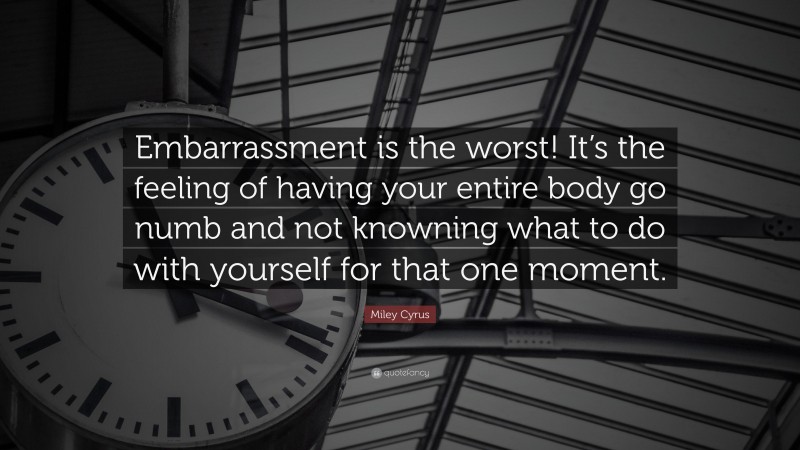 Miley Cyrus Quote: “Embarrassment is the worst! It’s the feeling of having your entire body go numb and not knowning what to do with yourself for that one moment.”