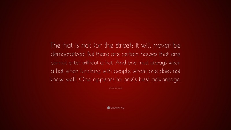 Coco Chanel Quote: “The hat is not for the street: it will never be democratized. But there are certain houses that one cannot enter without a hat. And one must always wear a hat when lunching with people whom one does not know well. One appears to one’s best advantage.”