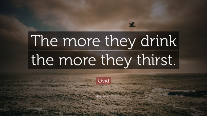 Ovid Quote: “The more they drink the more they thirst.”