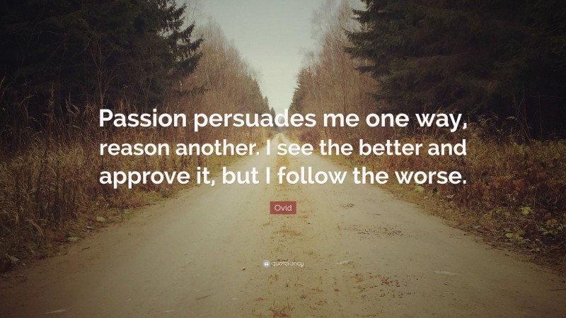 Ovid Quote: “Passion persuades me one way, reason another. I see the better and approve it, but I follow the worse.”