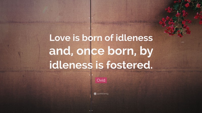 Ovid Quote: “Love is born of idleness and, once born, by idleness is fostered.”