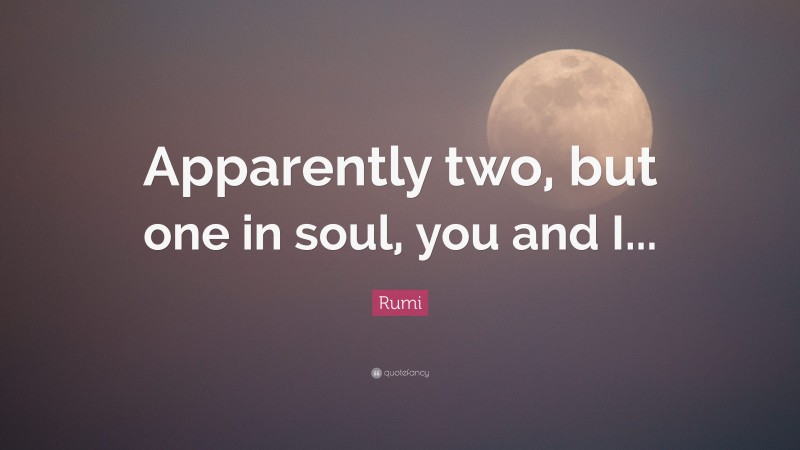 Rumi Quote: “Apparently two, but one in soul, you and I...”