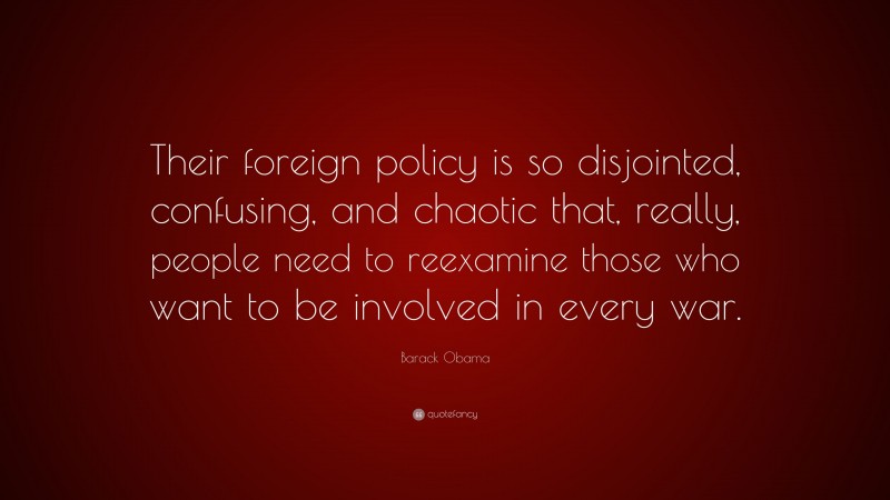 Barack Obama Quote: “Their foreign policy is so disjointed, confusing, and chaotic that, really, people need to reexamine those who want to be involved in every war.”