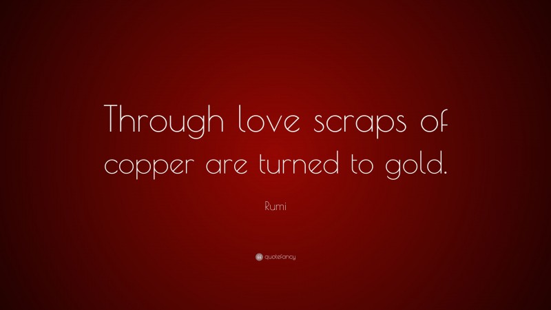 Rumi Quote: “Through love scraps of copper are turned to gold.”