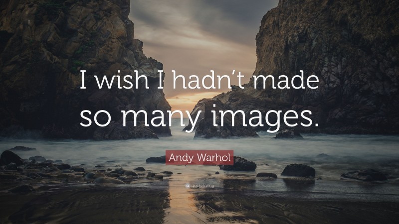 Andy Warhol Quote: “I wish I hadn’t made so many images.”