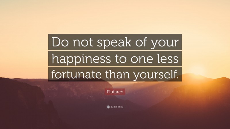 Plutarch Quote: “Do not speak of your happiness to one less fortunate than yourself.”